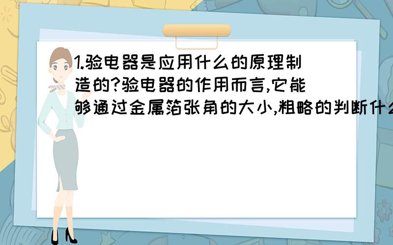 1.验电器是应用什么的原理制造的?验电器的作用而言,它能够通过金属箔张角的大小,粗略的判断什么?但是,它不能判断什么?