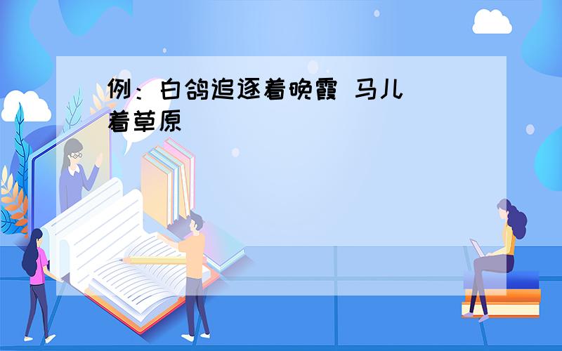 例：白鸽追逐着晚霞 马儿（）着草原