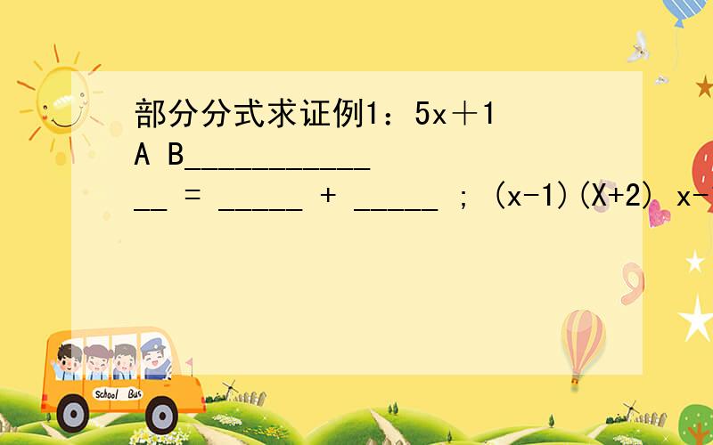 部分分式求证例1：5x＋1 A B_____________ = _____ + _____ ; (x-1)(X+2) x-1 x+2例2：x+1 A B___________ = ____ + ________(x-1)^2 x-1 (x-1)^2例3：x^2-3x-13 Ax+B C______________ = _________ - ______(x^2+4)(x-1) x^2+4 x-1请问右边的式子