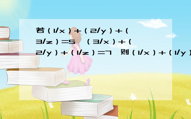 若（1/x）+（2/y）+（3/z）=5,（3/x）+（2/y）+（1/z）=7,则（1/x）+（1/y）+（1/z）=________.