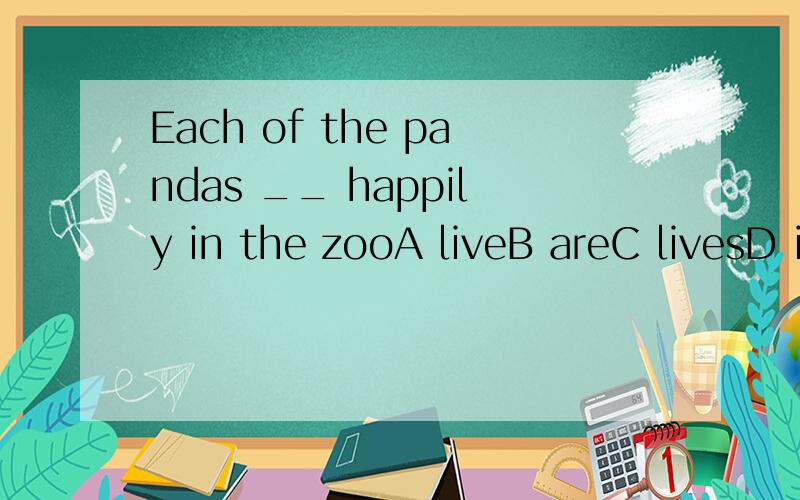 Each of the pandas __ happily in the zooA liveB areC livesD is