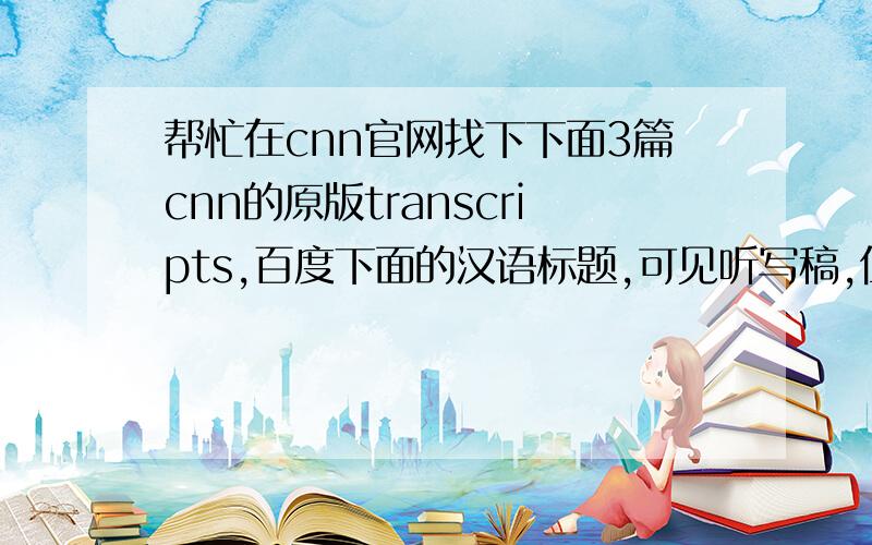 帮忙在cnn官网找下下面3篇cnn的原版transcripts,百度下面的汉语标题,可见听写稿,但这不是原稿.ThanksCNN新闻 参议院通过战略武器削减条约CNN新闻 海地人民面临绝望境地CNN新闻 人民力量占据主导