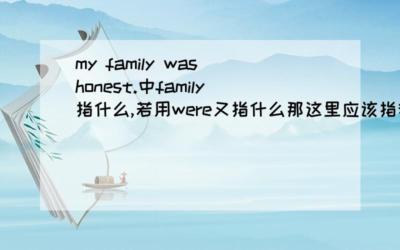 my family was honest.中family指什么,若用were又指什么那这里应该指我的家是诚实的了，我看了翻译却是我们一家人为人诚实