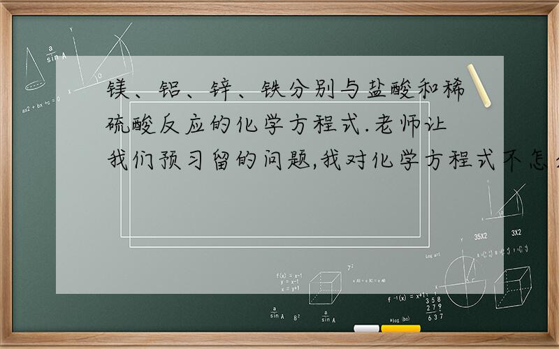 镁、铝、锌、铁分别与盐酸和稀硫酸反应的化学方程式.老师让我们预习留的问题,我对化学方程式不怎么了解,希望能写的稍微详细一点!好的可以加悬赏分!