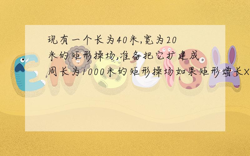 现有一个长为40米,宽为20米的矩形操场,准备把它扩建成周长为1000米的矩形操场如果矩形增长X米,扩建成的操场面积为S平方米.求SX的函数关系式求S关于X的函数关系式