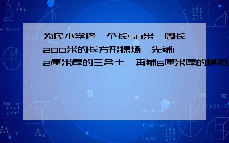 为民小学修一个长58米,周长200米的长方形操场,先铺12厘米厚的三合土,再铺6厘米厚的煤渣.需要三合土,煤渣各多少立方米?