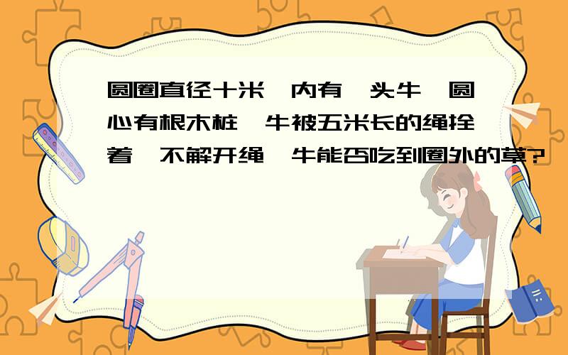 圆圈直径十米,内有一头牛,圆心有根木桩,牛被五米长的绳拴着,不解开绳,牛能否吃到圈外的草?