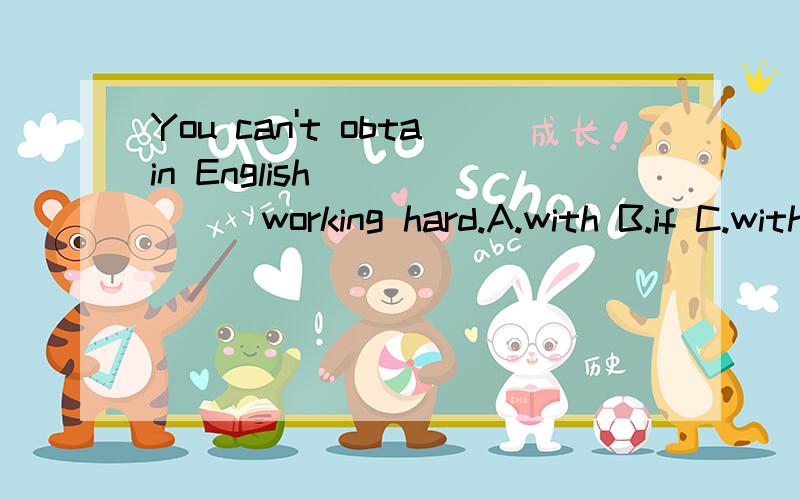 You can't obtain English ______working hard.A.with B.if C.without D.unless 选什么?原因?书上的答案是B,我觉得不太对。