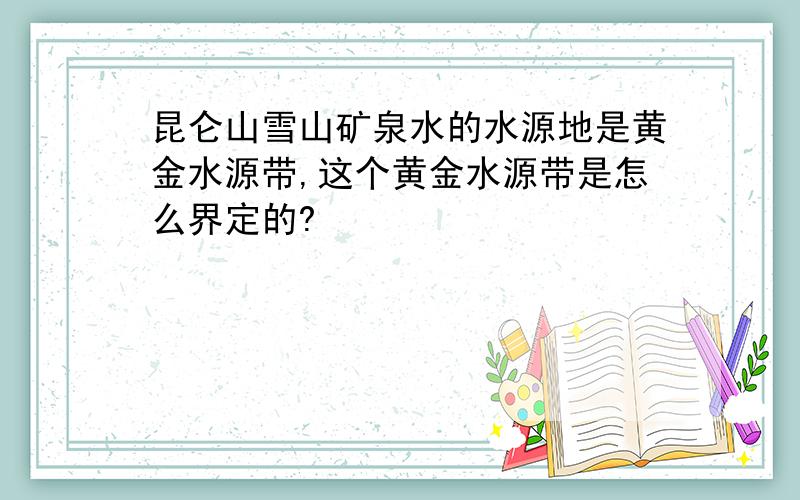 昆仑山雪山矿泉水的水源地是黄金水源带,这个黄金水源带是怎么界定的?