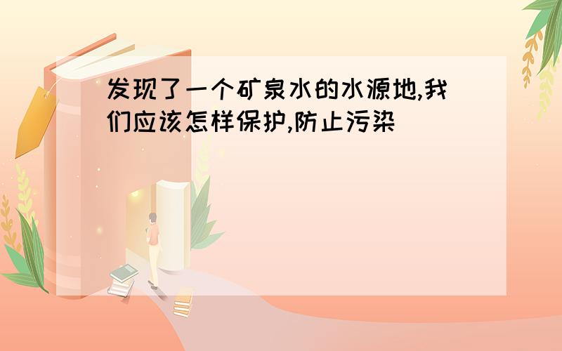 发现了一个矿泉水的水源地,我们应该怎样保护,防止污染