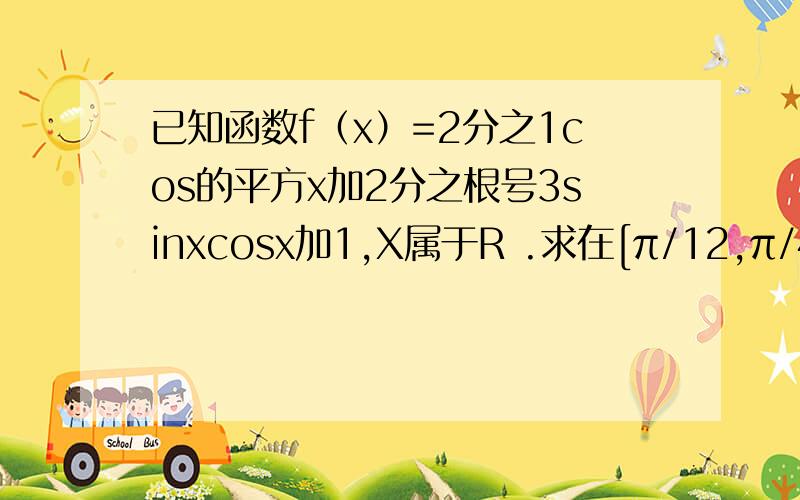 已知函数f（x）=2分之1cos的平方x加2分之根号3sinxcosx加1,X属于R .求在[π/12,π/4]上的最大最小值