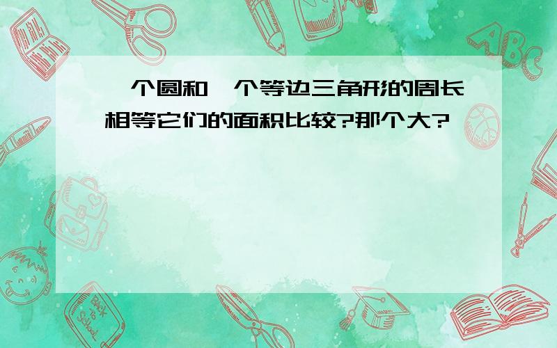 一个圆和一个等边三角形的周长相等它们的面积比较?那个大?