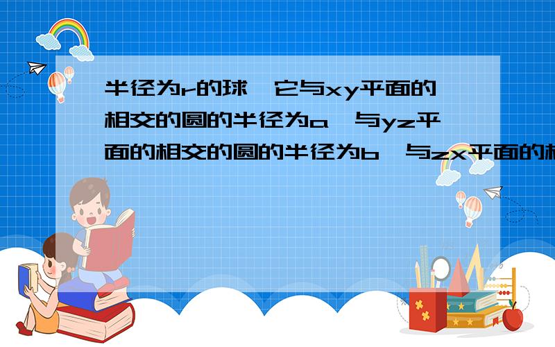 半径为r的球,它与xy平面的相交的圆的半径为a,与yz平面的相交的圆的半径为b,与zx平面的相交的圆的半径为c,求球心坐标我的想法(x-a)^2+(y-b)^2+(z-c)^2=r^2z^2+a^2=r^2x^2+b^2=r^2y^2+c^2=r^2这个方程组怎么