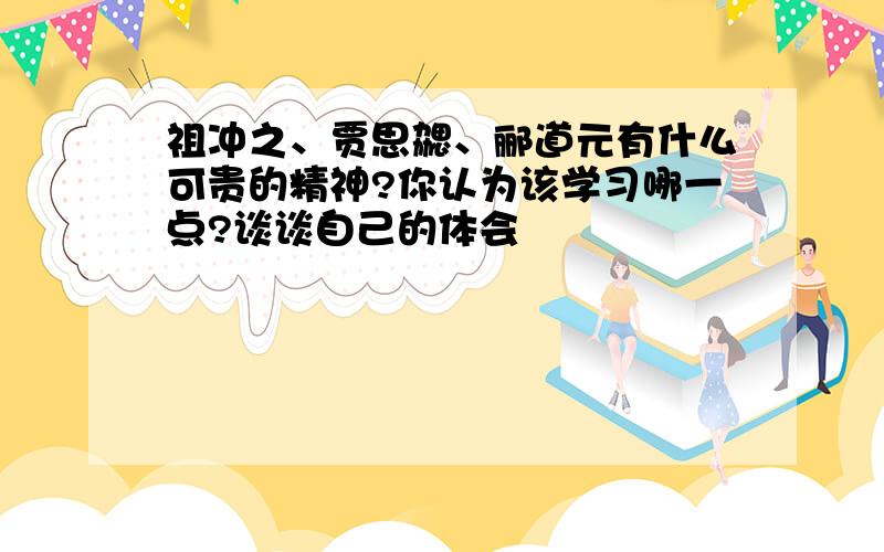 祖冲之、贾思勰、郦道元有什么可贵的精神?你认为该学习哪一点?谈谈自己的体会