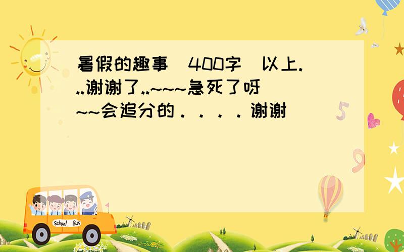 暑假的趣事（400字）以上...谢谢了..~~~急死了呀~~会追分的。。。。谢谢