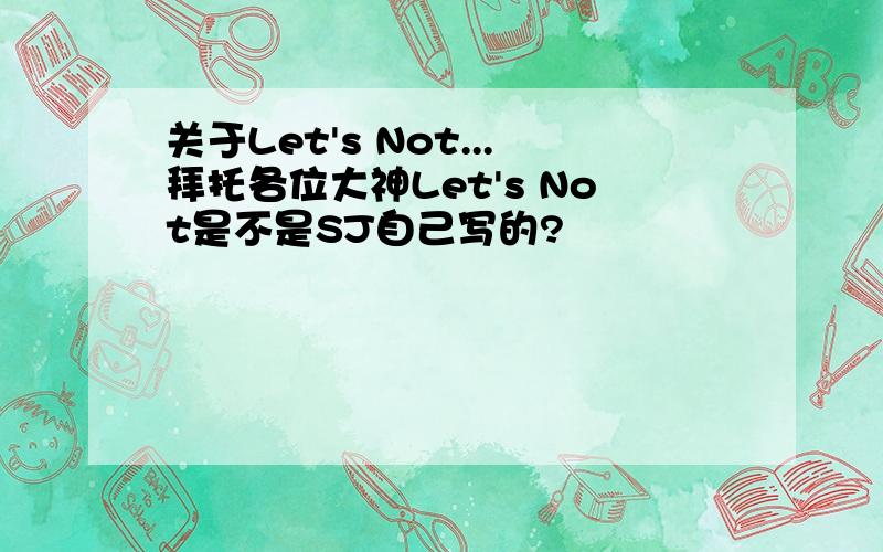 关于Let's Not...拜托各位大神Let's Not是不是SJ自己写的?