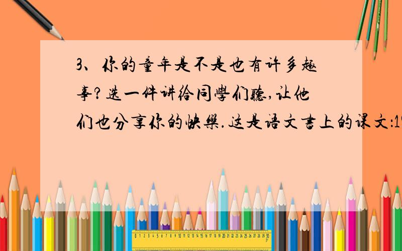 3、你的童年是不是也有许多趣事?选一件讲给同学们听,让他们也分享你的快乐.这是语文书上的课文：19、我和祖父的圆子.不要太多哦 只要100个字左右就行了,4行也行的 （记住：要简洁!