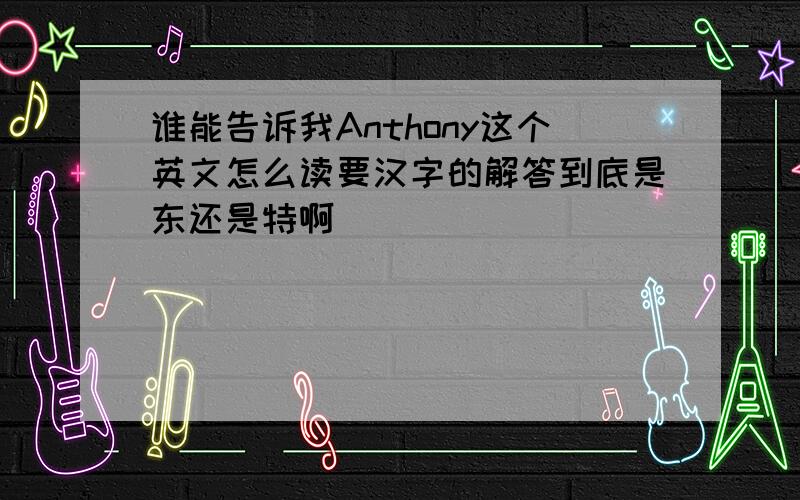 谁能告诉我Anthony这个英文怎么读要汉字的解答到底是东还是特啊