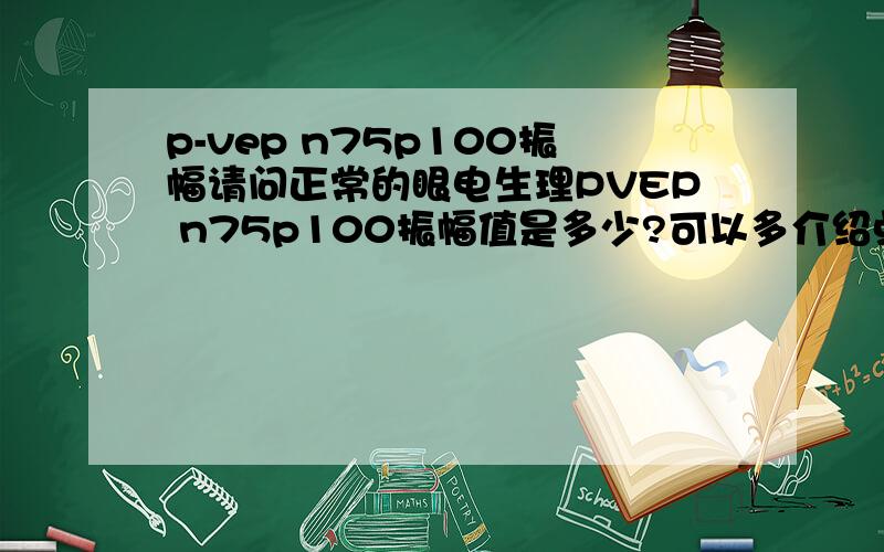 p-vep n75p100振幅请问正常的眼电生理PVEP n75p100振幅值是多少?可以多介绍点电生理的知识吗?谢谢