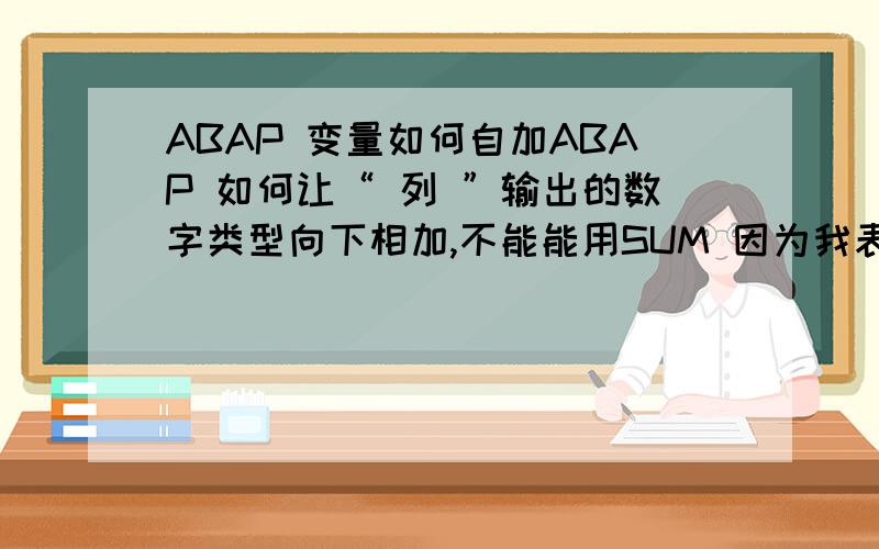 ABAP 变量如何自加ABAP 如何让“ 列 ”输出的数字类型向下相加,不能能用SUM 因为我表里有很多数字类型,我只想要某列的总和