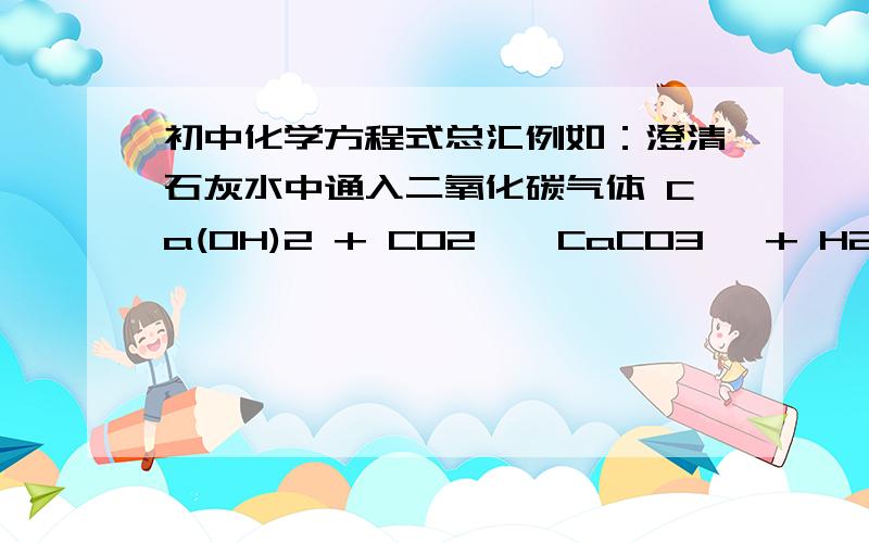 初中化学方程式总汇例如：澄清石灰水中通入二氧化碳气体 Ca(OH)2 + CO2 → CaCO3↓ + H2O(复分解) 现象:石灰水由澄清变浑浊. 相关知识点:这个反应可用来检验二氧化碳气体的存在. 镁带在空气中