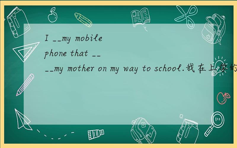 I __my mobile phone that __ __my mother on my way to school.我在上学的路上掉了属于我母亲的手机