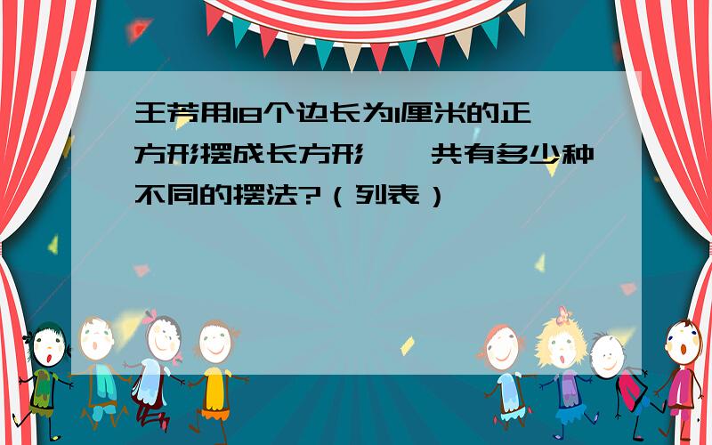 王芳用18个边长为1厘米的正方形摆成长方形,一共有多少种不同的摆法?（列表）