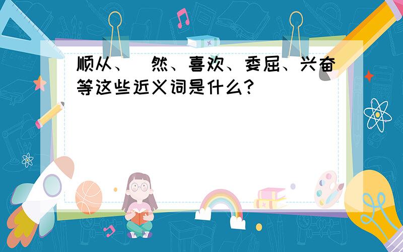 顺从、怱然、喜欢、委屈、兴奋等这些近义词是什么?