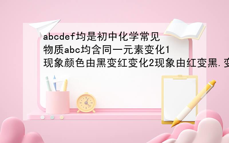 abcdef均是初中化学常见物质abc均含同一元素变化1现象颜色由黑变红变化2现象由红变黑.变化2的化学方程式?简述实验室检验b的方法（操作,现象,结论）+e +b ---- ----1------- ----------------------- （ 1