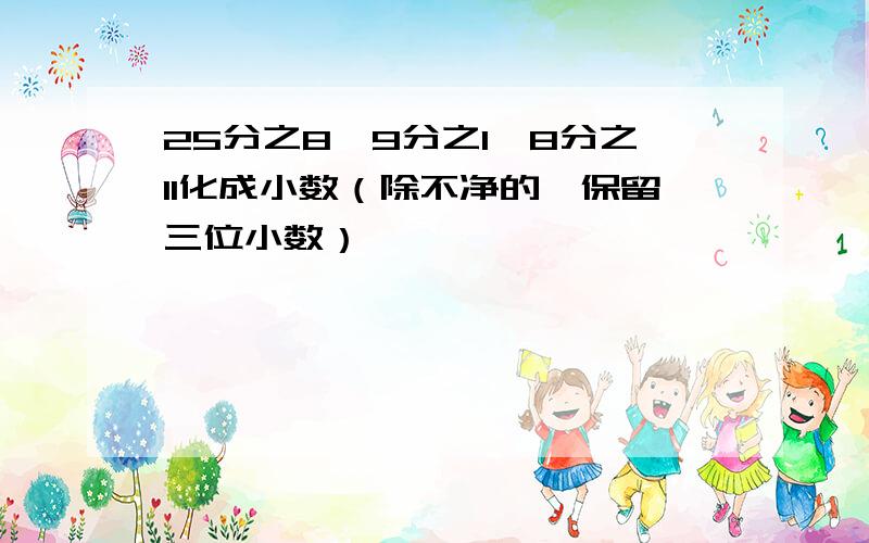 25分之8,9分之1,8分之11化成小数（除不净的,保留三位小数）