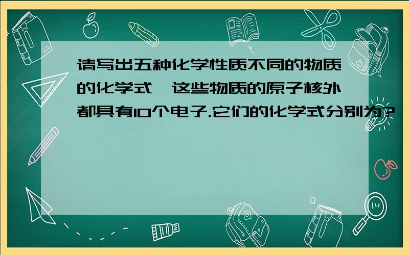 请写出五种化学性质不同的物质的化学式,这些物质的原子核外都具有10个电子.它们的化学式分别为?