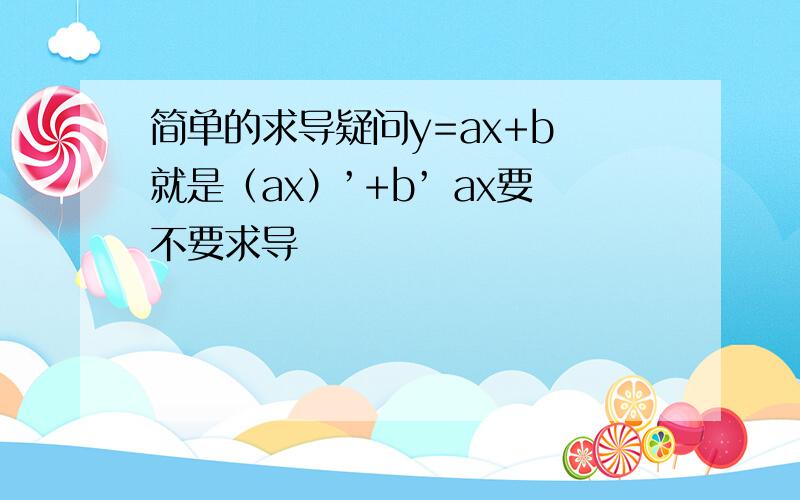 简单的求导疑问y=ax+b 就是（ax）’+b’ ax要不要求导