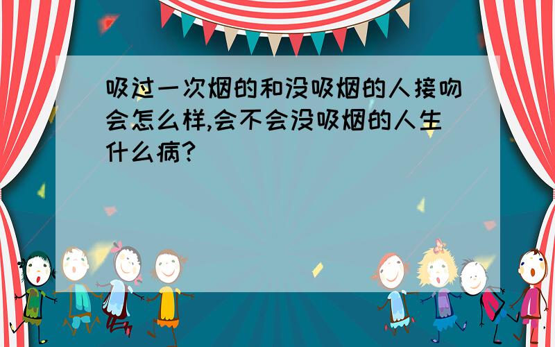 吸过一次烟的和没吸烟的人接吻会怎么样,会不会没吸烟的人生什么病?