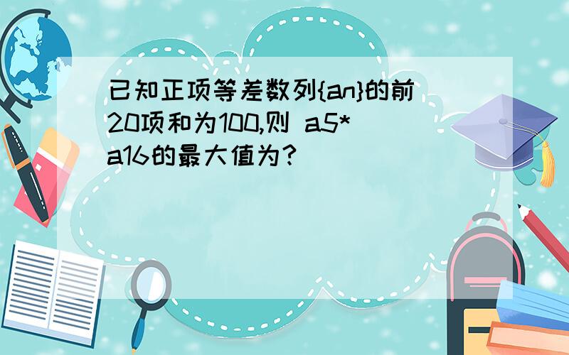 已知正项等差数列{an}的前20项和为100,则 a5*a16的最大值为?