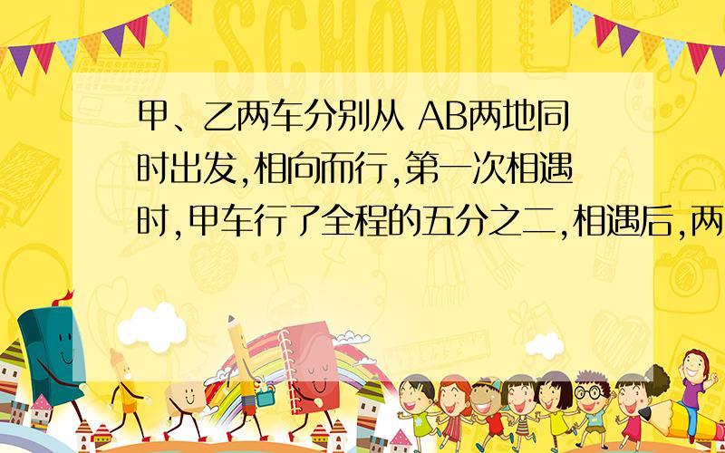 甲、乙两车分别从 AB两地同时出发,相向而行,第一次相遇时,甲车行了全程的五分之二,相遇后,两车继续沿着自己的方向前行,到达各自的目的地后,两车迅速返回,再次相遇时离B地120千米.AB两地