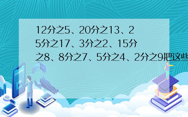 12分之5、20分之13、25分之17、3分之2、15分之8、8分之7、5分之4、2分之9把这些分数化为小数除不尽的保留3位小数呢