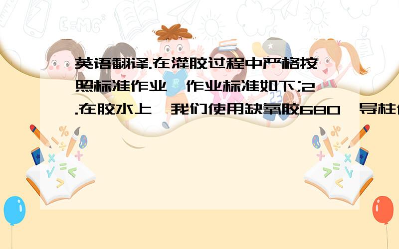 英语翻译.在灌胶过程中严格按照标准作业,作业标准如下;2.在胶水上,我们使用缺氧胶680,导柱使用***型号为：RMSH-38-14L10-103.结构差异:高速模具我们使用的是倒装,这样外导套不易松动,惯性小.