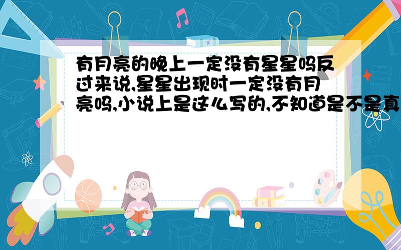 有月亮的晚上一定没有星星吗反过来说,星星出现时一定没有月亮吗,小说上是这么写的,不知道是不是真的,也没注意观察```