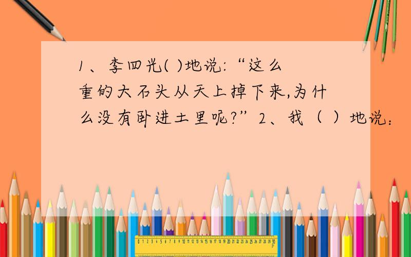 1、李四光( )地说:“这么重的大石头从天上掉下来,为什么没有卧进土里呢?”2、我（ ）地说：“老爷爷,是您让我有了勇气爬上天都峰,