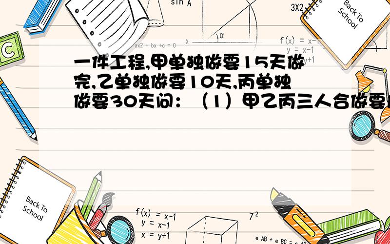 一件工程,甲单独做要15天做完,乙单独做要10天,丙单独做要30天问：（1）甲乙丙三人合做要几天做完（1）甲乙丙三人合做要几天做完（2）甲乙二人先做5天,剩下的由丙独做还需几天完成