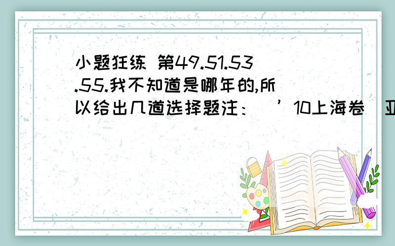 小题狂练 第49.51.53.55.我不知道是哪年的,所以给出几道选择题注：（’10上海卷）亚洲某地（约27N,86E）蓝天与白云交织,雪山与湖泊辉映··········1.该得的相对地理位置位于2.该地属于亚