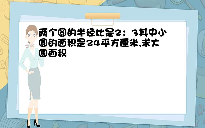 两个圆的半径比是2：3其中小圆的面积是24平方厘米,求大圆面积