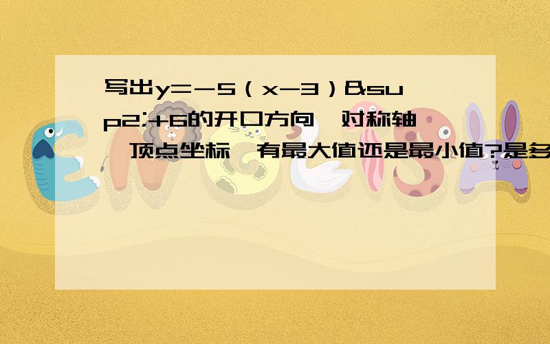 写出y=－5（x-3）²+6的开口方向、对称轴、顶点坐标,有最大值还是最小值?是多少?