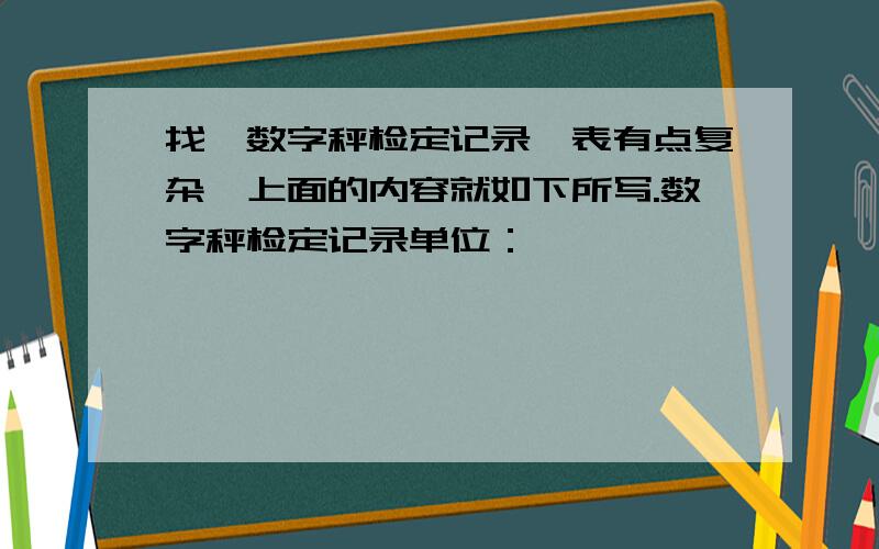 找《数字秤检定记录》表有点复杂,上面的内容就如下所写.数字秤检定记录单位：——————————————————————————————————受检单位 | |准确度等级| | 型号