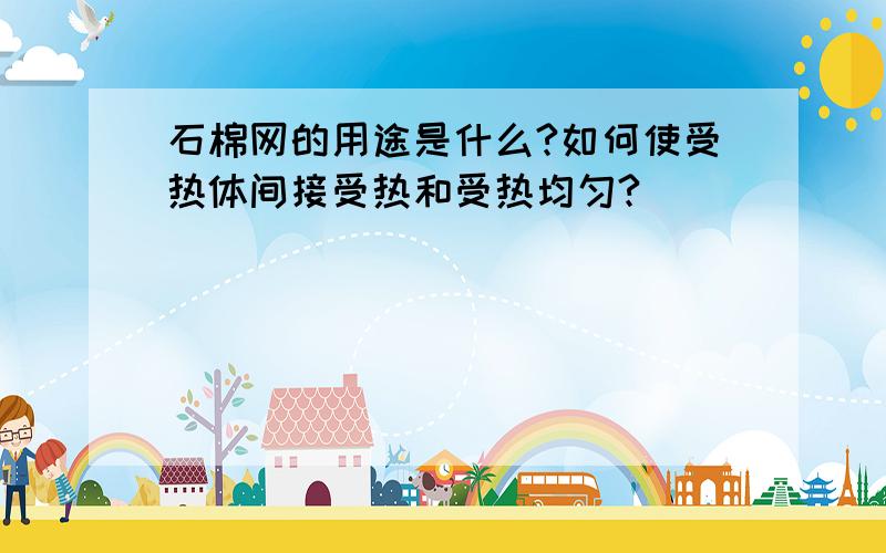 石棉网的用途是什么?如何使受热体间接受热和受热均匀?