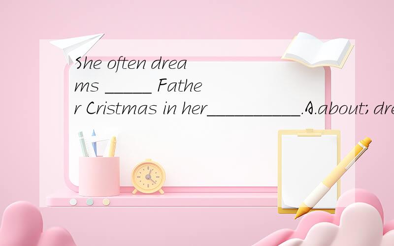 She often dreams _____ Father Cristmas in her__________.A.about；dream B.off；home C.for；room D.from；hometown