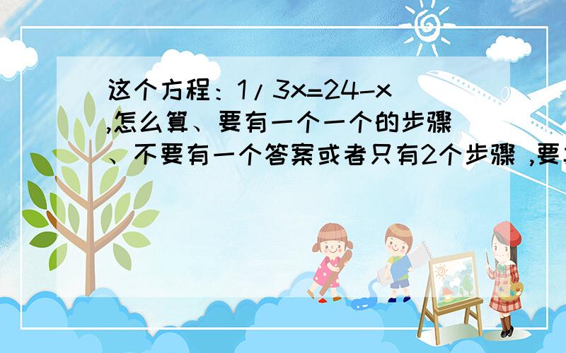 这个方程：1/3x=24-x,怎么算、要有一个一个的步骤、不要有一个答案或者只有2个步骤 ,要具体!