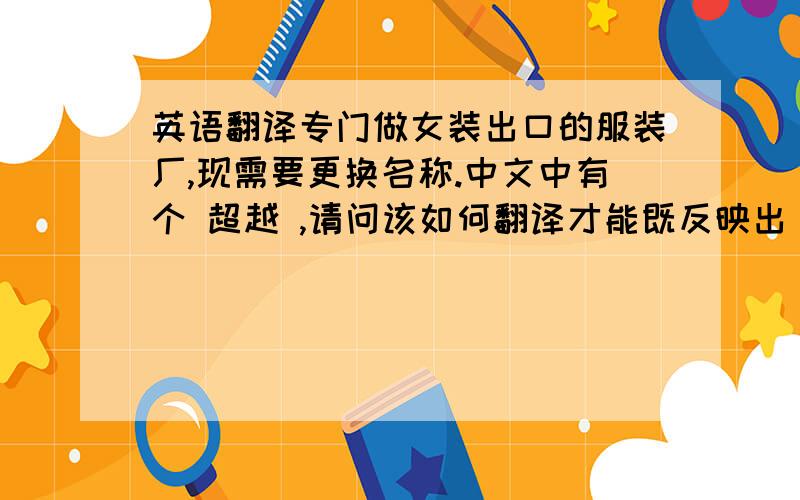 英语翻译专门做女装出口的服装厂,现需要更换名称.中文中有个 超越 ,请问该如何翻译才能既反映出 超越 的意思,又能体现是做女装的呢?可以意译的.