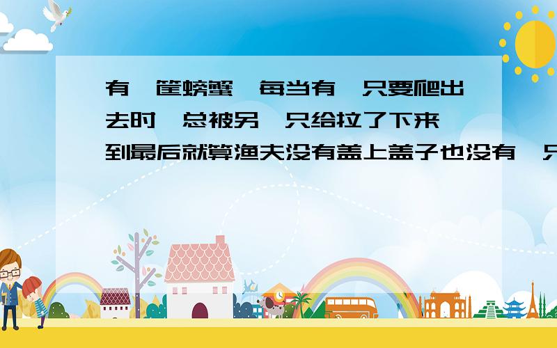 有一筐螃蟹,每当有一只要爬出去时,总被另一只给拉了下来,到最后就算渔夫没有盖上盖子也没有一只螃蟹跑这是一个作文材料.求一篇800字作文