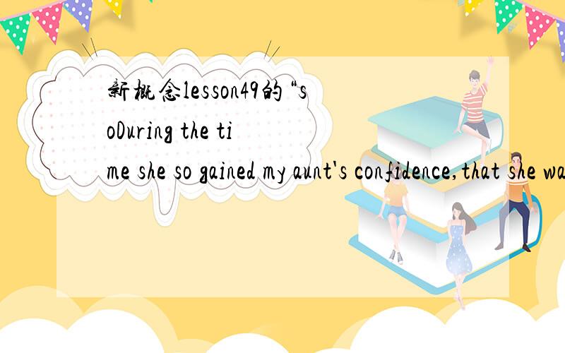 新概念lesson49的“soDuring the time she so gained my aunt's confidence,that she was put in charge of domestic staff.这里的so为什么能放在gained的前面,这也是so...that的用法么.